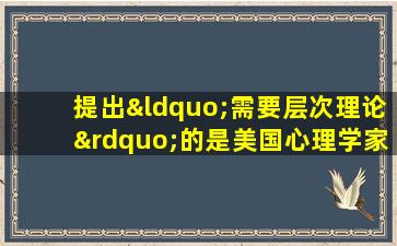 提出“需要层次理论”的是美国心理学家( )